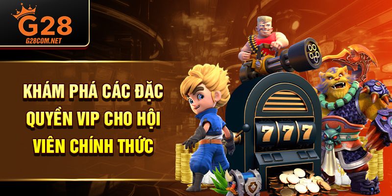 Khám phá các đặc quyền VIP cho hội viên chính thức